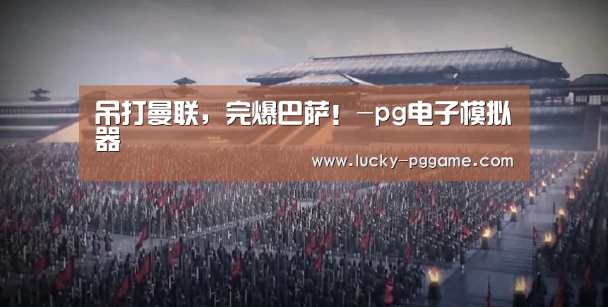 吊打曼联，完爆巴萨！-pg电子模拟器