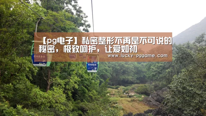 【pg电子】私密整形不再是不可说的秘密,极致呵护,让爱如初(图1) PG Soft