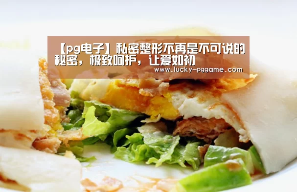 【pg电子】私密整形不再是不可说的秘密,极致呵护,让爱如初(图2) pg电子模拟器