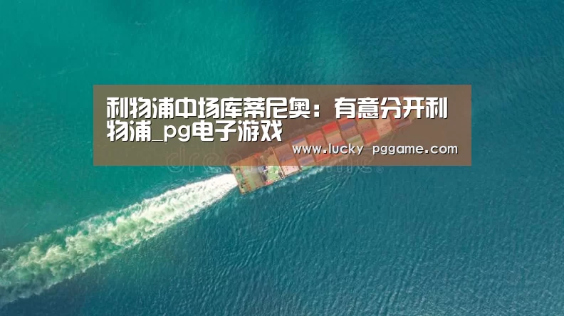 利物浦中场库蒂尼奥：有意分开利物浦_pg电子游戏